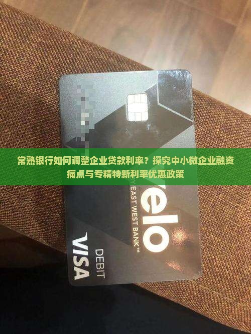 常熟银行如何调整企业贷款利率？探究中小微企业融资痛点与专精特新利率优惠政策