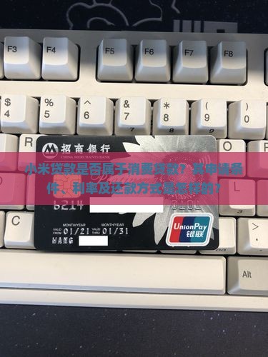 小米贷款是否属于消费贷款？其申请条件、利率及还款方式是怎样的？