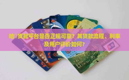 哈啰贷款平台是否正规可靠？其贷款流程、利率及用户评价如何？