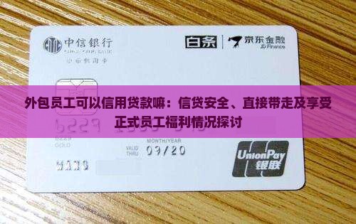 外包员工可以信用贷款嘛：信贷安全、直接带走及享受正式员工福利情况探讨