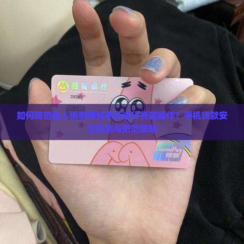 如何防范他人悄悄用我手机进行贷款操作？手机贷款安全隐患与防范策略