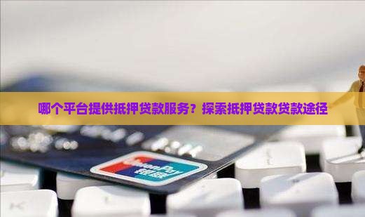 哪个平台提供抵押贷款服务？探索抵押贷款贷款途径