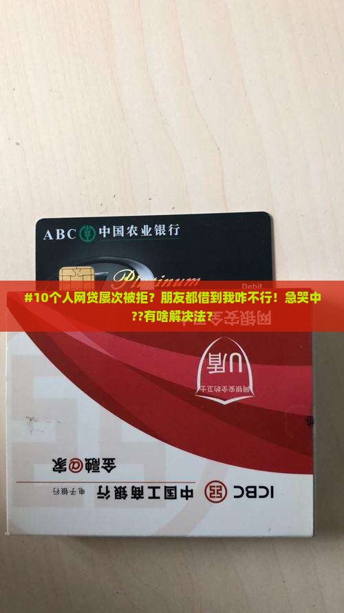 #10个人网贷屡次被拒？朋友都借到我咋不行！急哭中??有啥解决法？