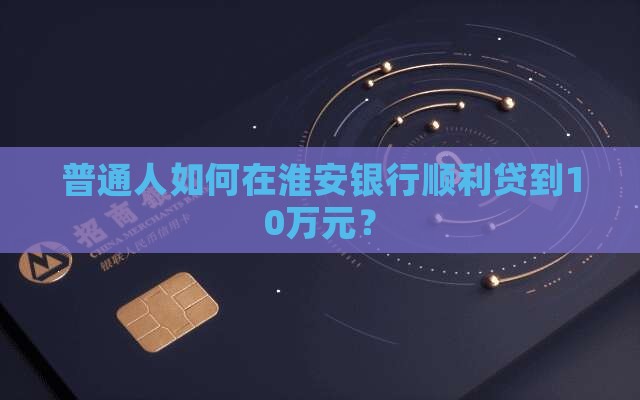普通人如何在淮安银行顺利贷到10万元？