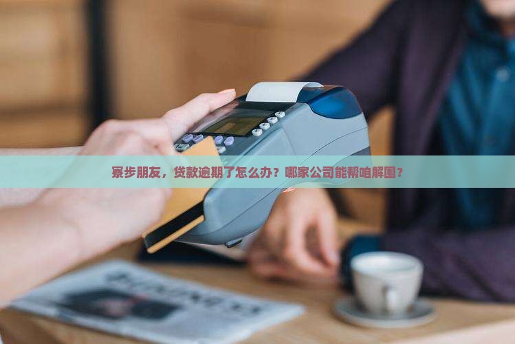 寮步朋友，贷款逾期了怎么办？哪家公司能帮咱解围？