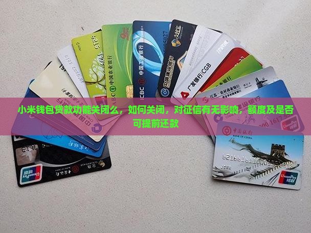 小米钱包贷款功能关闭么，如何关闭，对征信有无影响，额度及是否可提前还款