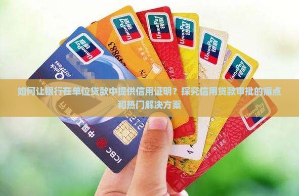 如何让银行在单位贷款中提供信用证明？探究信用贷款审批的痛点和热门解决方案