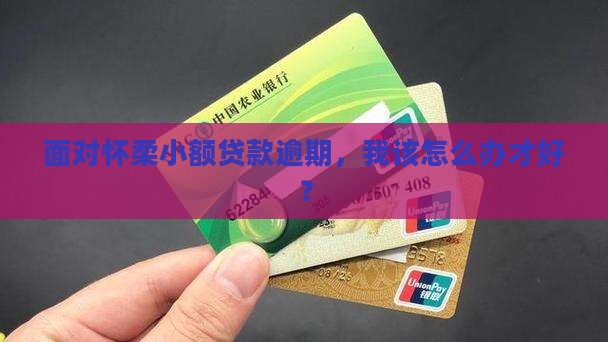 面对怀柔小额贷款逾期，我该怎么办才好？