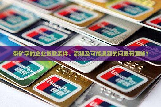 带矿字的企业贷款条件、流程及可能遇到的问题有哪些？