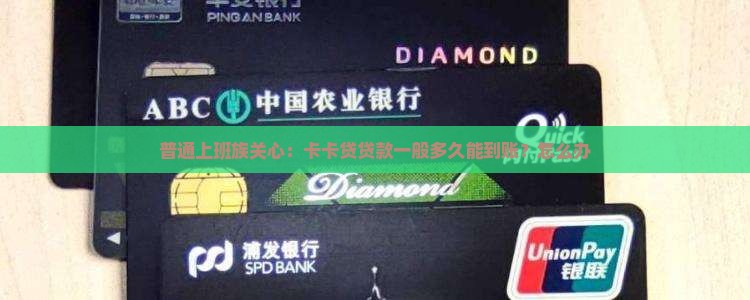 普通上班族关心：卡卡贷贷款一般多久能到账？怎么办