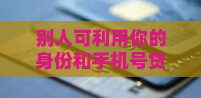 别人可利用你的实名手机号贷款吗 别人可利用你的实名手机号贷款吗