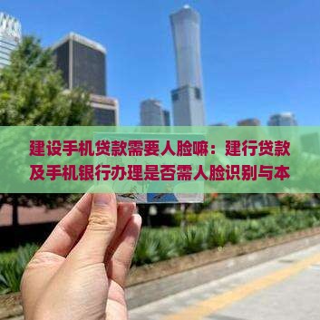 建设手机贷款需要人脸嘛
