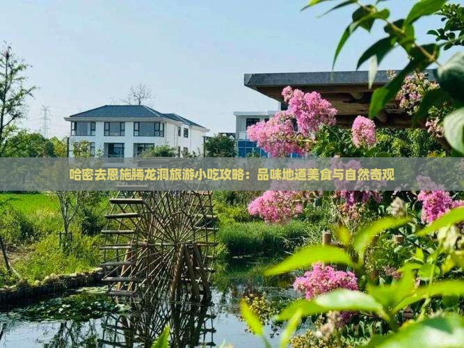 哈密去恩施腾龙洞旅游小吃攻略：品味地道美食与自然奇观