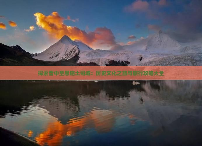 探索晋中至恩施土司城：历史文化之旅与旅行攻略大全