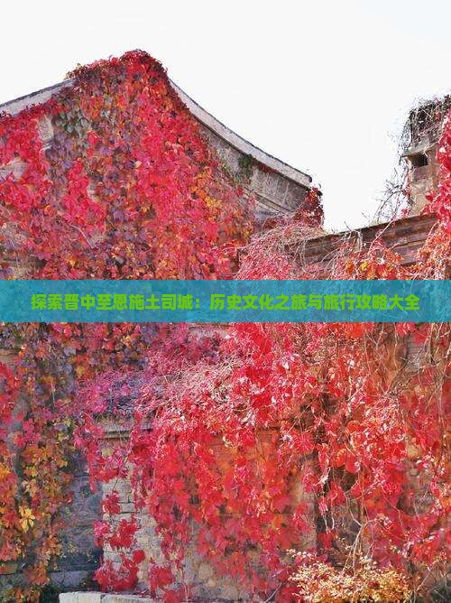 探索晋中至恩施土司城：历史文化之旅与旅行攻略大全