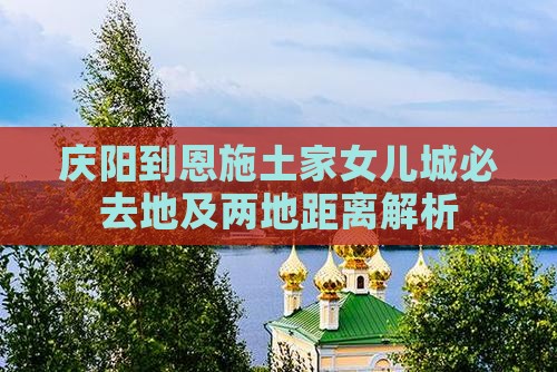 庆阳到恩施土家女儿城必去地及两地距离解析
