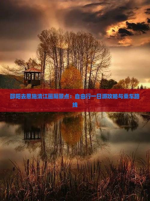 邵阳去恩施清江画廊景点:自由行一日游攻略与乘车路线 邵阳去恩施清江画廊景点:自由行一日游攻略与乘车路线