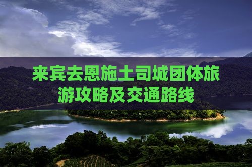 来宾去恩施土司城团体旅游攻略及交通路线 来宾去恩施土司城团体旅游攻略及交通路线