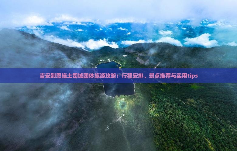 吉安到恩施土司城团体旅游攻略：行程安排、景点推荐与实用tips
