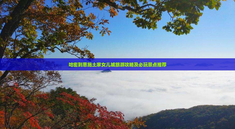 哈密到恩施土家女儿城旅游攻略及必玩景点推荐