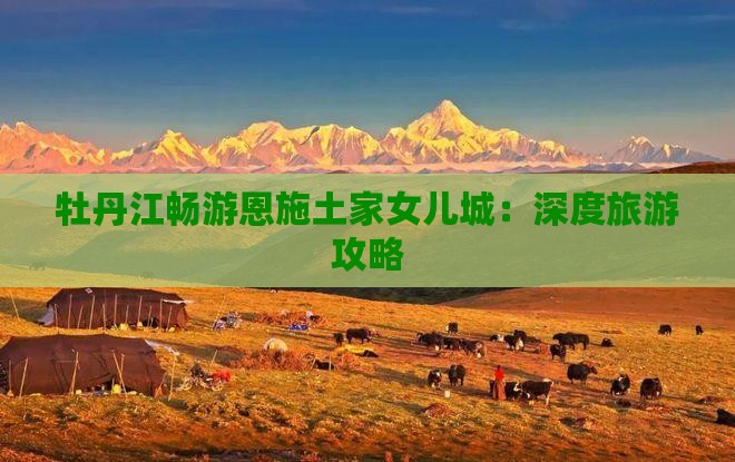 牡丹江畅游恩施土家女儿城：深度旅游攻略
