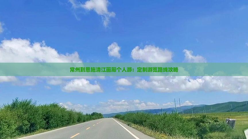 常州到恩施清江画廊个人游：定制游览路线攻略