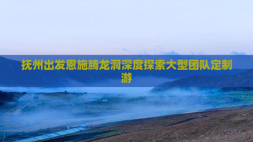 抚州出发恩施腾龙洞深度探索大型团队定制游