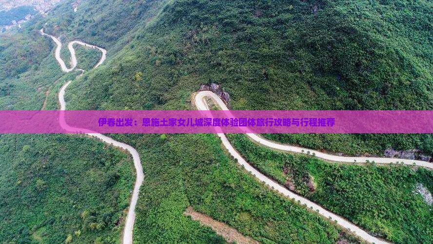 伊春出发：恩施土家女儿城深度体验团体旅行攻略与行程推荐
