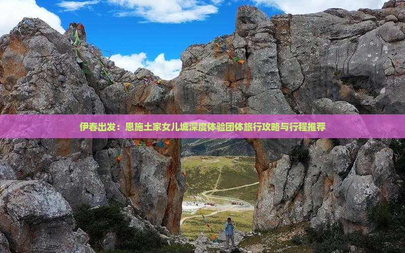 伊春出发：恩施土家女儿城深度体验团体旅行攻略与行程推荐