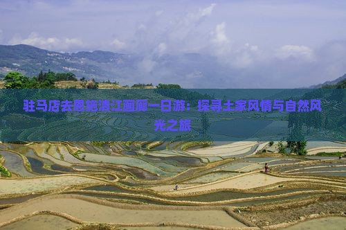 驻马店去恩施清江画廊一日游：探寻土家风情与自然风光之旅