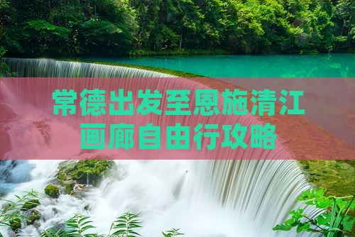 常德出发至恩施清江画廊自由行攻略