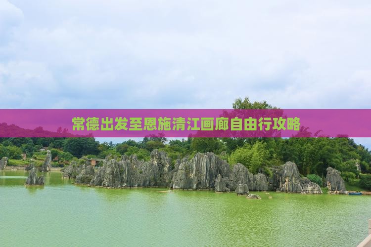 常德出发至恩施清江画廊自由行攻略