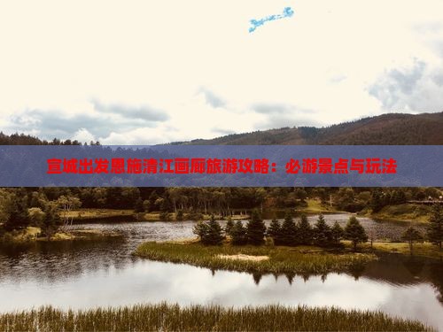 宣城出发恩施清江画廊旅游攻略：必游景点与玩法