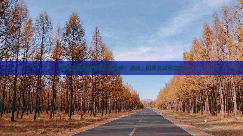 新乡去恩施梭布垭石林旅游：路线、团费及交通攻略