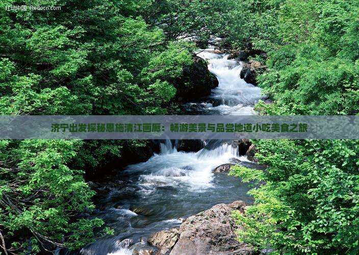济宁出发探秘恩施清江画廊：畅游美景与品尝地道小吃美食之旅