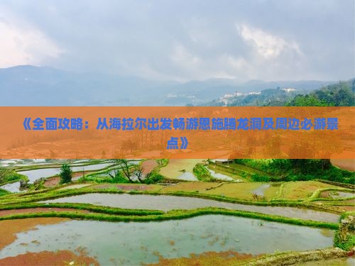 《全面攻略：从海拉尔出发畅游恩施腾龙洞及周边必游景点》