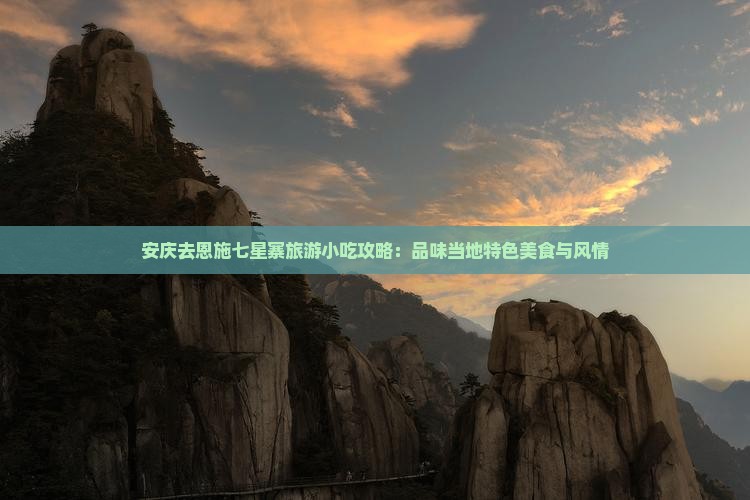 安庆去恩施七星寨旅游小吃攻略：品味当地特色美食与风情