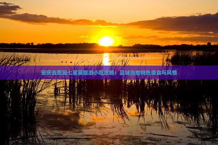安庆去恩施七星寨旅游小吃攻略：品味当地特色美食与风情