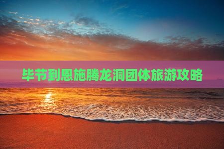 毕节到恩施腾龙洞团体旅游攻略