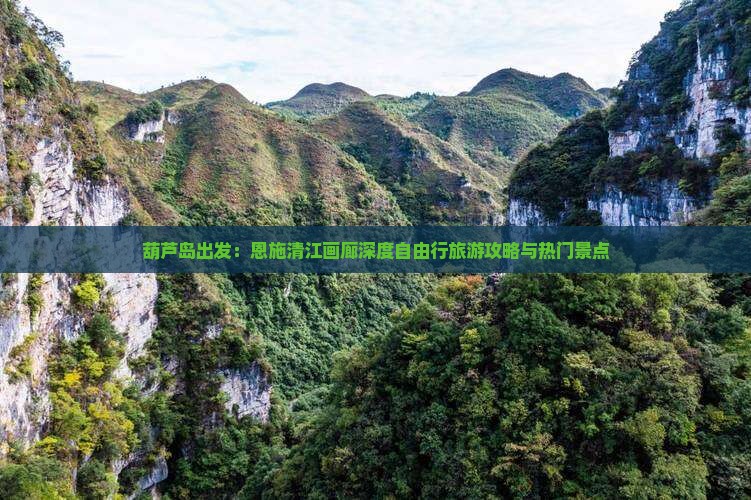 葫芦岛出发：恩施清江画廊深度自由行旅游攻略与热门景点