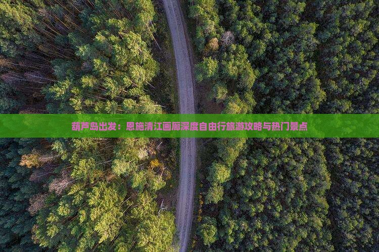 葫芦岛出发：恩施清江画廊深度自由行旅游攻略与热门景点