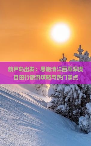 葫芦岛出发：恩施清江画廊深度自由行旅游攻略与热门景点