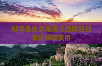 鄢陵县去恩施清江画廊四日游路线及费用