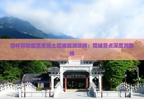 锡林郭勒盟至恩施土司城旅游攻略：司城景点深度游路线