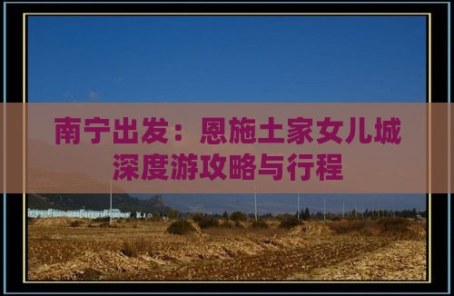 南宁出发：恩施土家女儿城深度游攻略与行程