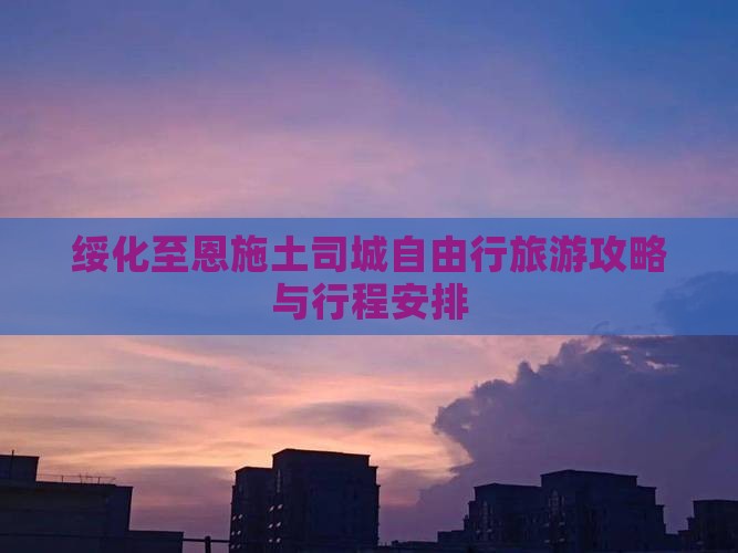 绥化至恩施土司城自由行旅游攻略与行程安排