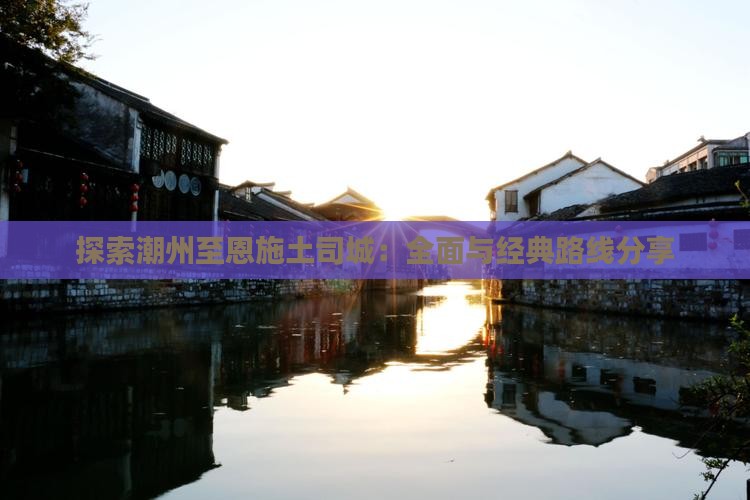 探索潮州至恩施土司城：全面与经典路线分享