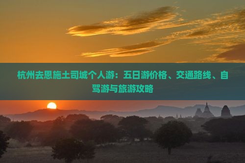 杭州去恩施土司城个人游：五日游价格、交通路线、自驾游与旅游攻略