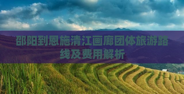 邵阳到恩施清江画廊团体旅游路线及费用解析