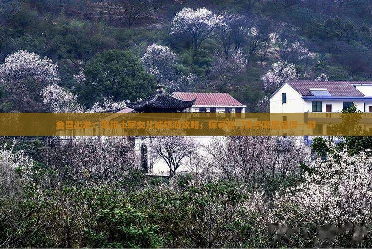 金昌出发：恩施土家女儿城旅游攻略，探寻热门景点哪里值得一游